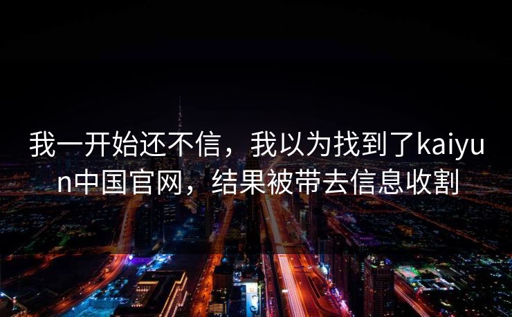 我一开始还不信，我以为找到了kaiyun中国官网，结果被带去信息收割