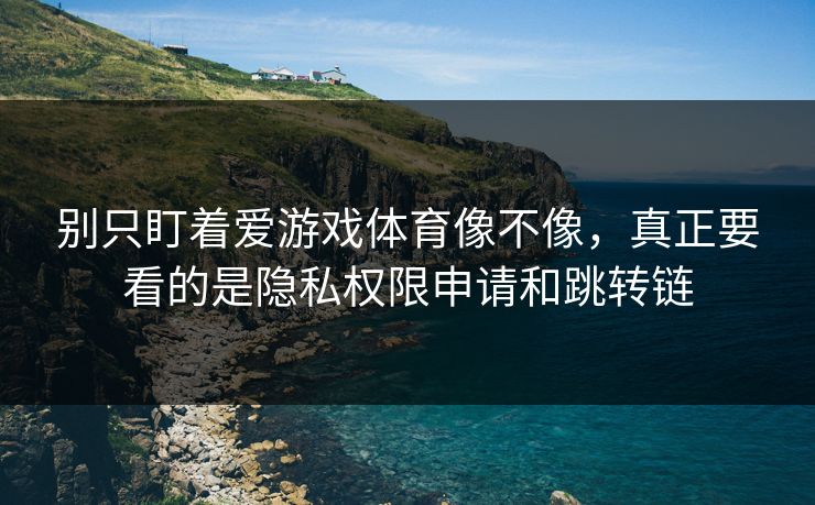 别只盯着爱游戏体育像不像，真正要看的是隐私权限申请和跳转链