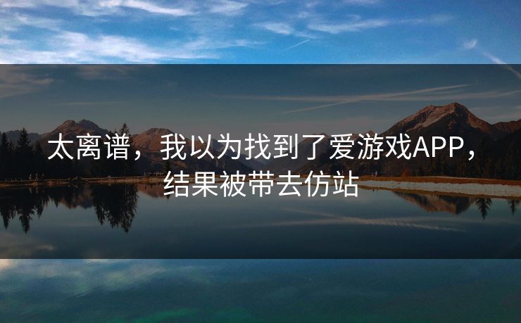 太离谱,我以为找到了爱游戏APP,结果被带去仿站 太离谱,我以为找到了爱游戏APP,结果被带去仿站