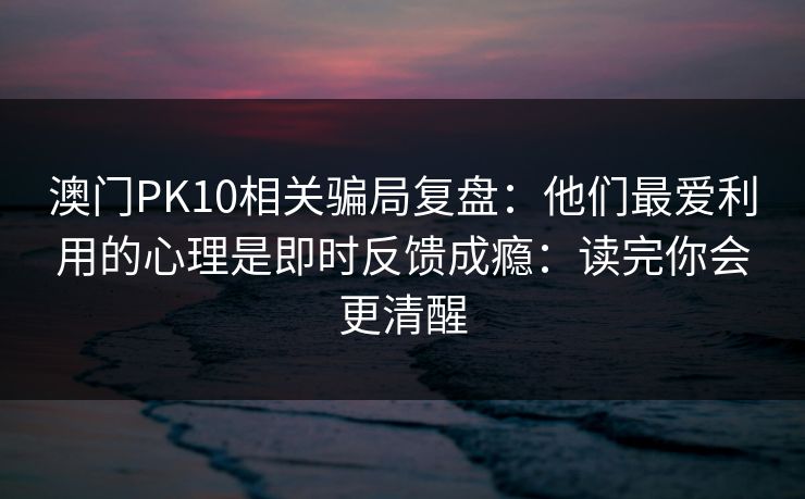 澳门PK10相关骗局复盘:他们最爱利用的心理是即时反馈成瘾:读完你会更清醒 澳门PK10相关骗局复盘:他们最爱利用的心理是即时反馈成瘾:读完你会更清醒