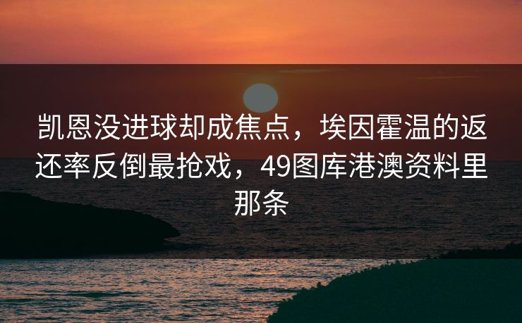 凯恩没进球却成焦点,埃因霍温的返还率反倒最抢戏,49图库港澳资料里那条 凯恩没进球却成焦点,埃因霍温的返还率反倒最抢戏,49图库港澳资料里那条