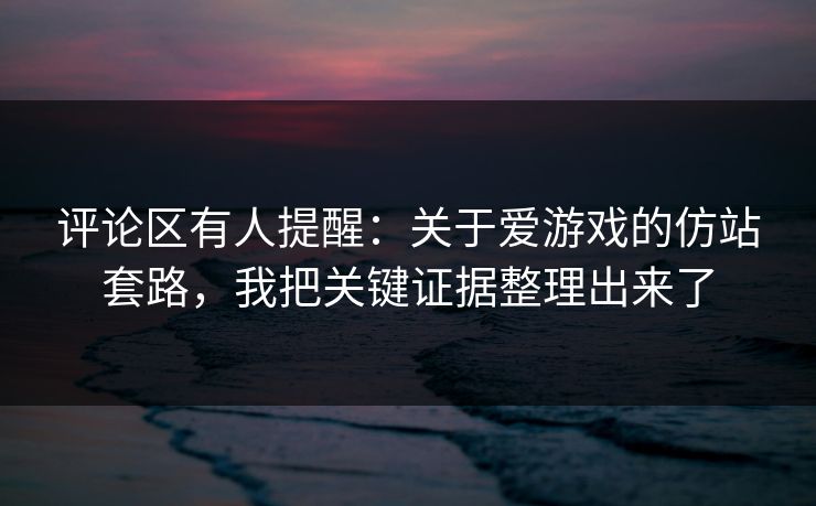 评论区有人提醒:关于爱游戏的仿站套路,我把关键证据整理出来了 评论区有人提醒:关于爱游戏的仿站套路,我把关键证据整理出来了