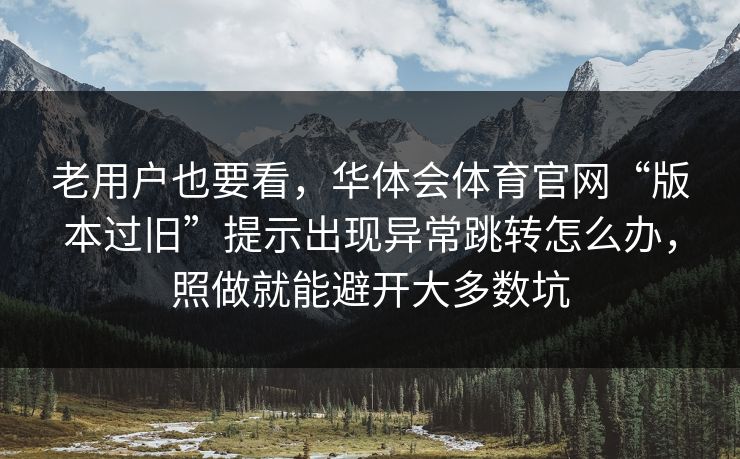 老用户也要看,华体会体育官网“版本过旧”提示出现异常跳转怎么办,照做就能避开大多数坑 老用户也要看,华体会体育官网“版本过旧”提示出现异常跳转怎么办,照做就能避开大多数坑