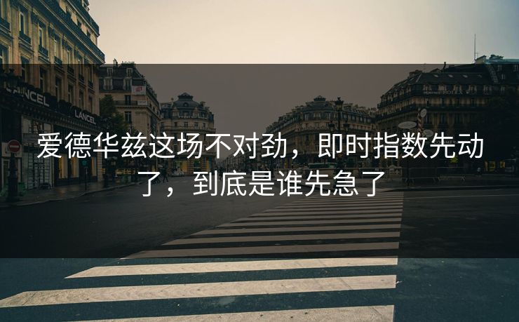 爱德华兹这场不对劲,即时指数先动了,到底是谁先急了 爱德华兹这场不对劲,即时指数先动了,到底是谁先急了