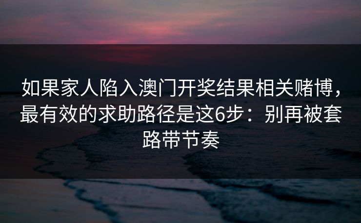 如果家人陷入澳门开奖结果相关赌博,最有效的求助路径是这6步:别再被套路带节奏 如果家人陷入澳门开奖结果相关赌博,最有效的求助路径是这6步:别再被套路带节奏