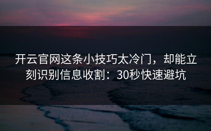 开云官网这条小技巧太冷门,却能立刻识别信息收割:30秒快速避坑 开云官网这条小技巧太冷门,却能立刻识别信息收割:30秒快速避坑
