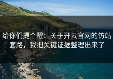 给你们提个醒：关于开云官网的仿站套路，我把关键证据整理出来了