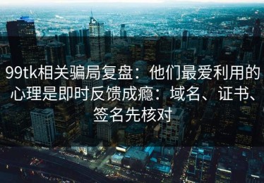 99tk相关骗局复盘：他们最爱利用的心理是即时反馈成瘾：域名、证书、签名先核对