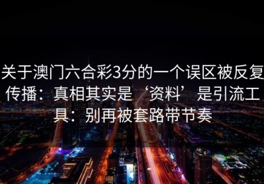 关于澳门六合彩3分的一个误区被反复传播：真相其实是‘资料’是引流工具：别再被套路带节奏