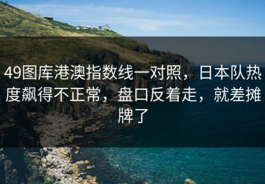 49图库港澳指数线一对照，日本队热度飙得不正常，盘口反着走，就差摊牌了