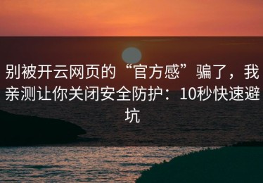 别被开云网页的“官方感”骗了，我亲测让你关闭安全防护：10秒快速避坑