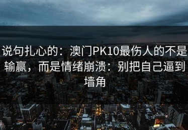 说句扎心的：澳门PK10最伤人的不是输赢，而是情绪崩溃：别把自己逼到墙角
