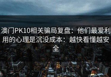 澳门PK10相关骗局复盘：他们最爱利用的心理是沉没成本：越快看懂越安全