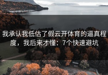 我承认我低估了假云开体育的逼真程度，我后来才懂：7个快速避坑