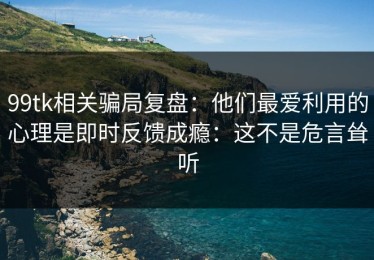 99tk相关骗局复盘：他们最爱利用的心理是即时反馈成瘾：这不是危言耸听