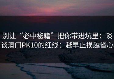 别让“必中秘籍”把你带进坑里：谈谈澳门PK10的红线：越早止损越省心