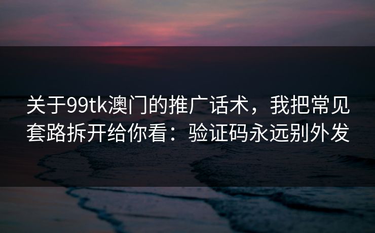 关于99tk澳门的推广话术,我把常见套路拆开给你看:验证码永远别外发 关于99tk澳门的推广话术,我把常见套路拆开给你看:验证码永远别外发
