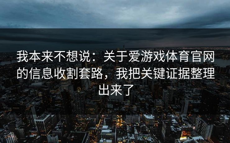 我本来不想说：关于爱游戏体育官网的信息收割套路，我把关键证据整理出来了