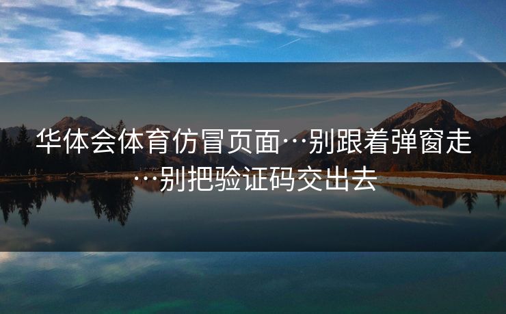 华体会体育仿冒页面…别跟着弹窗走…别把验证码交出去
