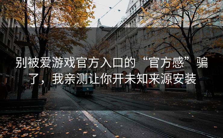 别被爱游戏官方入口的“官方感”骗了，我亲测让你开未知来源安装