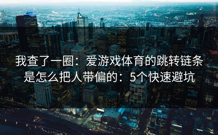 我查了一圈:爱游戏体育的跳转链条是怎么把人带偏的:5个快速避坑 我查了一圈:爱游戏体育的跳转链条是怎么把人带偏的:5个快速避坑