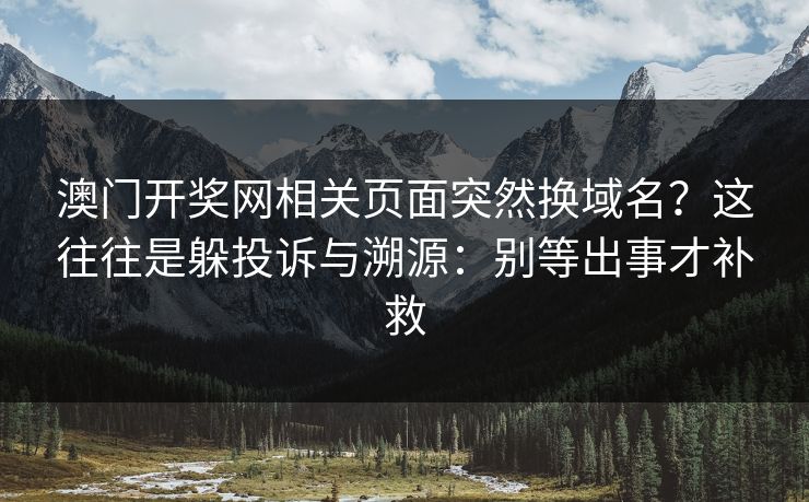 澳门开奖网相关页面突然换域名？这往往是躲投诉与溯源：别等出事才补救