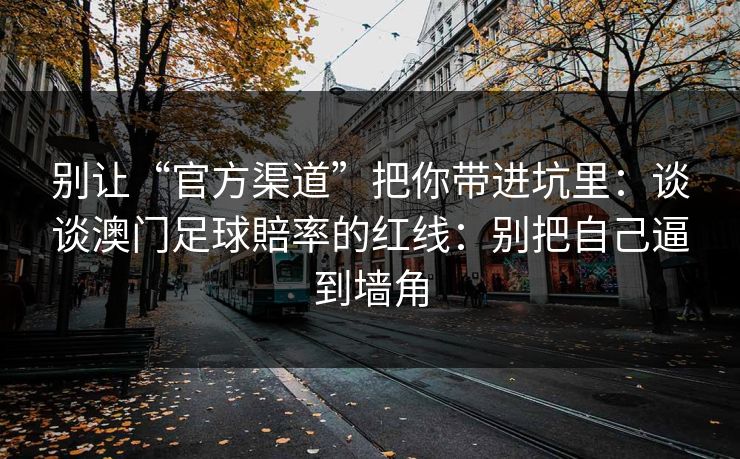 别让“官方渠道”把你带进坑里：谈谈澳门足球賠率的红线：别把自己逼到墙角