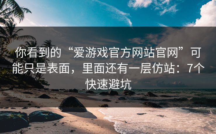你看到的“爱游戏官方网站官网”可能只是表面，里面还有一层仿站：7个快速避坑