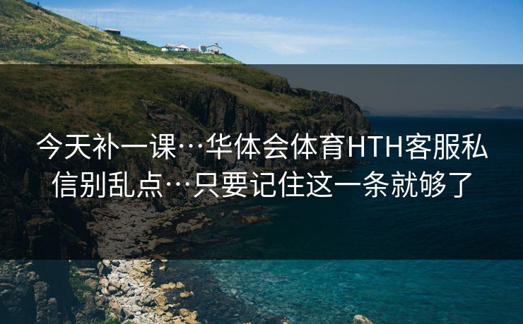 今天补一课…华体会体育HTH客服私信别乱点…只要记住这一条就够了