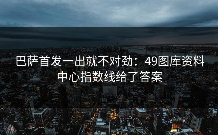 巴萨首发一出就不对劲:49图库资料中心指数线给了答案 巴萨首发一出就不对劲:49图库资料中心指数线给了答案
