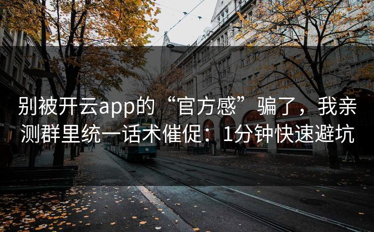 别被开云app的“官方感”骗了，我亲测群里统一话术催促：1分钟快速避坑