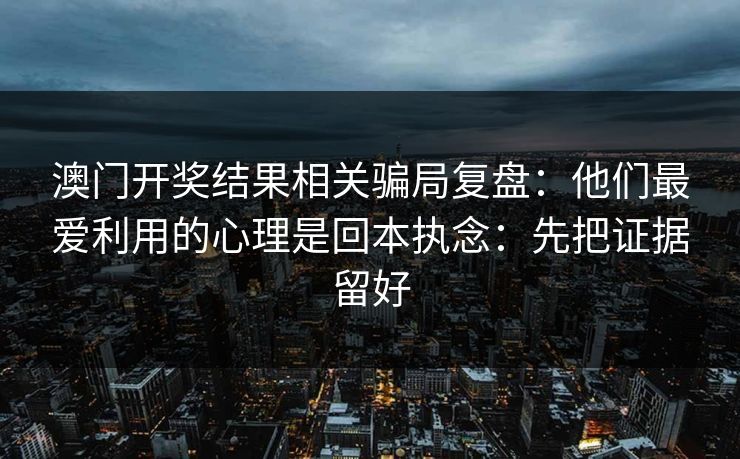 澳门开奖结果相关骗局复盘:他们最爱利用的心理是回本执念:先把证据留好 澳门开奖结果相关骗局复盘:他们最爱利用的心理是回本执念:先把证据留好