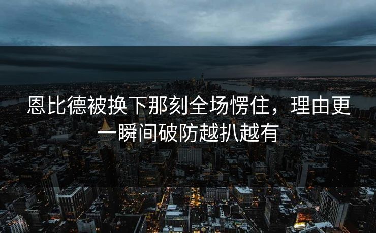 恩比德被换下那刻全场愣住,理由更一瞬间破防越扒越有 恩比德被换下那刻全场愣住,理由更一瞬间破防越扒越有